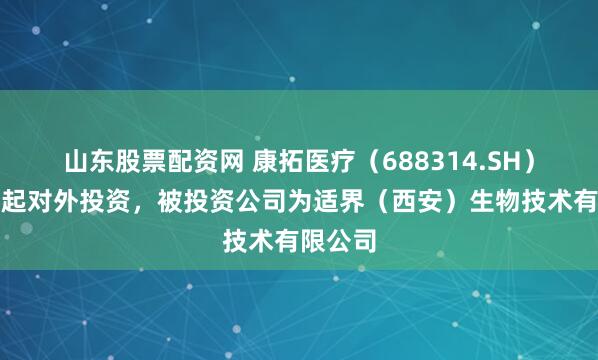 山东股票配资网 康拓医疗（688314.SH）新增一起对外投资，被投资公司为适界（西安）生物技术有限公司