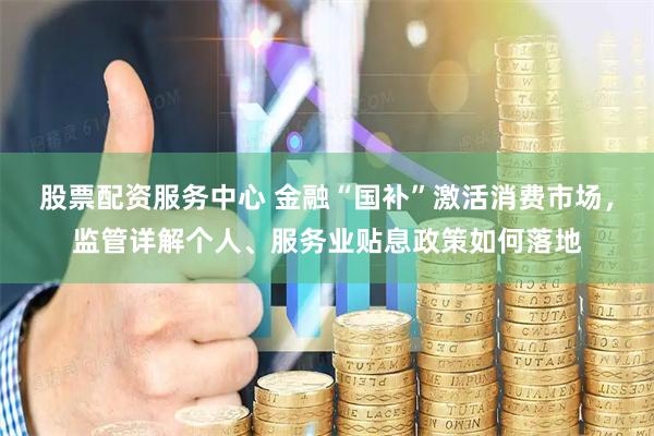 股票配资服务中心 金融“国补”激活消费市场，监管详解个人、服务业贴息政策如何落地