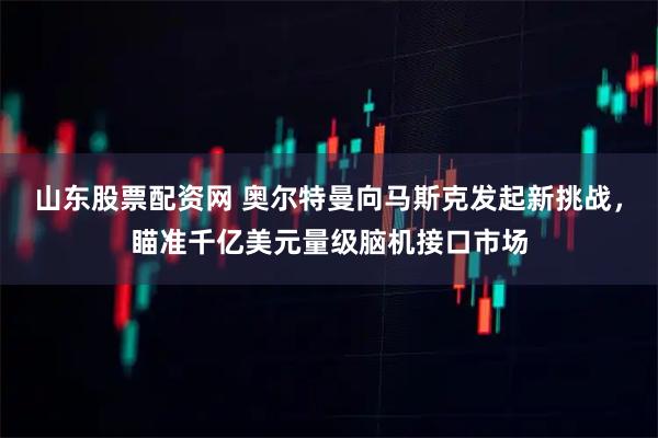 山东股票配资网 奥尔特曼向马斯克发起新挑战，瞄准千亿美元量级脑机接口市场