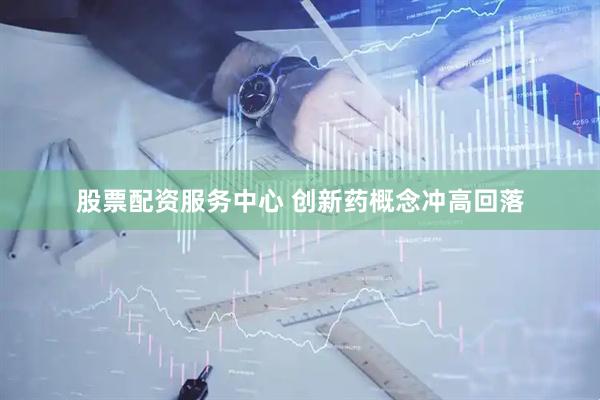 股票配资服务中心 创新药概念冲高回落