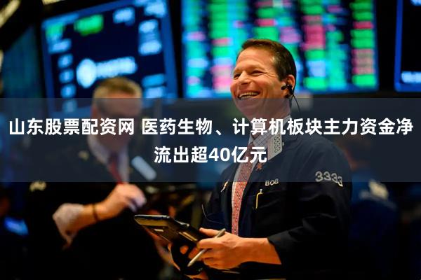 山东股票配资网 医药生物、计算机板块主力资金净流出超40亿元