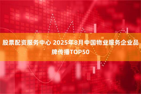 股票配资服务中心 2025年8月中国物业服务企业品牌传播TOP50