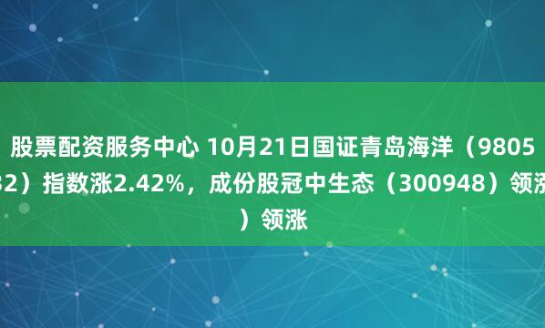 股票配资服务中心 10月21日国证青岛海洋(980532)指数涨2.42%,成份股冠中生态(300948)领涨