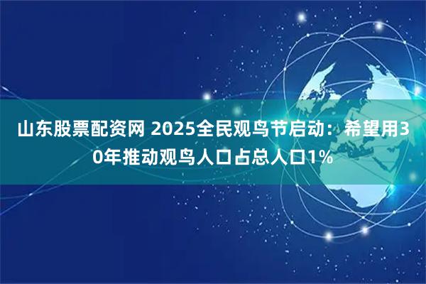 山东股票配资网 2025全民观鸟节启动：希望用30年推动观鸟人口占总人口1%