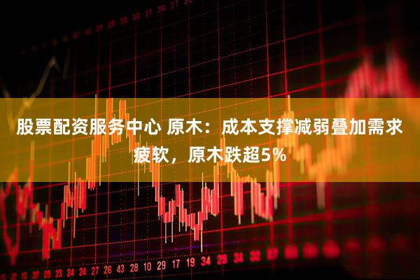 股票配资服务中心 原木:成本支撑减弱叠加需求疲软,原木跌超5%