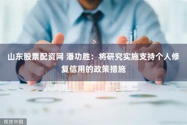 山东股票配资网 潘功胜:将研究实施支持个人修复信用的政策措施