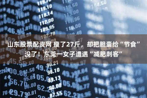 山东股票配资网 瘦了27斤,却把胆囊给“节食”没了!东莞一女子遭遇“减肥刺客”