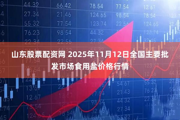 山东股票配资网 2025年11月12日全国主要批发市场食用盐价格行情