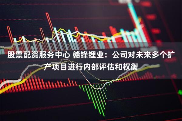 股票配资服务中心 赣锋锂业：公司对未来多个扩产项目进行内部评估和权衡