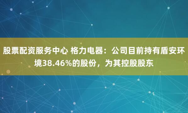 股票配资服务中心 格力电器：公司目前持有盾安环境38.46%的股份，为其控股股东