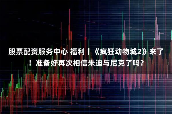 股票配资服务中心 福利丨《疯狂动物城2》来了！准备好再次相信朱迪与尼克了吗？