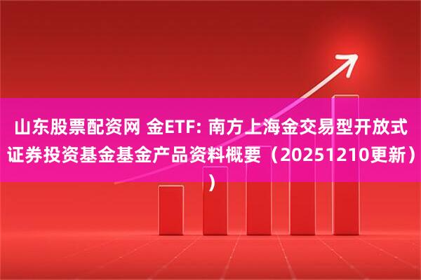 山东股票配资网 金ETF: 南方上海金交易型开放式证券投资基金基金产品资料概要（20251210更新）