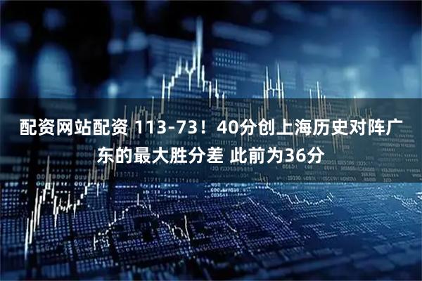 配资网站配资 113-73！40分创上海历史对阵广东的最大胜分差 此前为36分