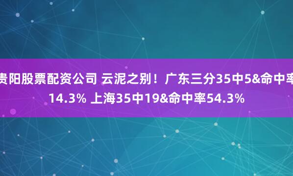 贵阳股票配资公司 云泥之别！广东三分35中5&命中率14.3% 上海35中19&命中率54.3%
