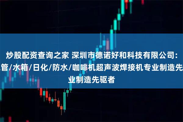 炒股配资查询之家 深圳市德诺好和科技有限公司：氧气管/水箱/日化/防水/咖啡机超声波焊接机专业制造先驱者