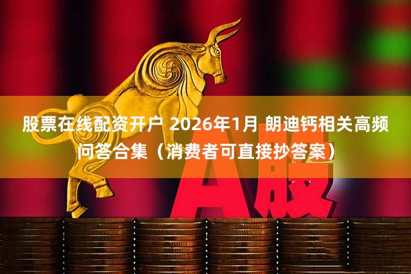 股票在线配资开户 2026年1月 朗迪钙相关高频问答合集（消费者可直接抄答案）