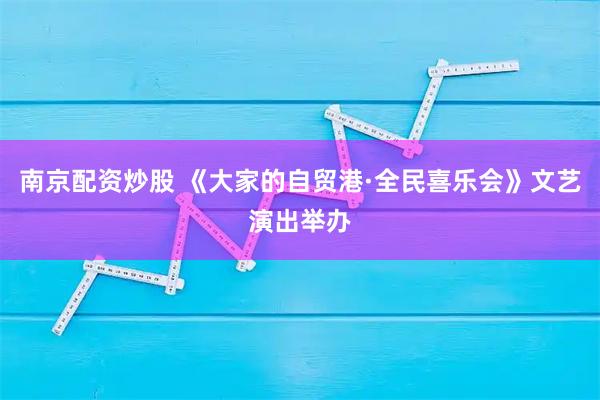 南京配资炒股 《大家的自贸港·全民喜乐会》文艺演出举办