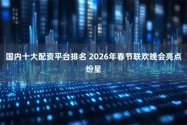 国内十大配资平台排名 2026年春节联欢晚会亮点纷呈
