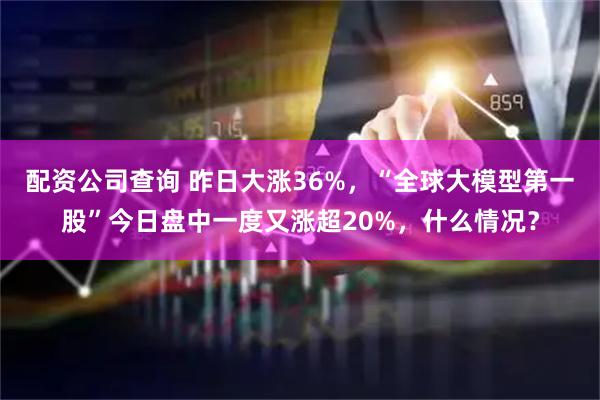 配资公司查询 昨日大涨36%，“全球大模型第一股”今日盘中一度又涨超20%，什么情况？