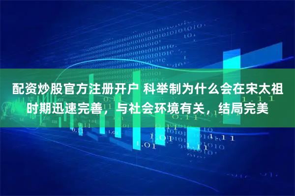 配资炒股官方注册开户 科举制为什么会在宋太祖时期迅速完善，与社会环境有关，结局完美