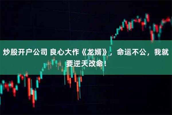 炒股开户公司 良心大作《龙婿》，命运不公，我就要逆天改命！