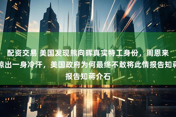 配资交易 美国发现熊向晖真实特工身份，周恩来为此惊出一身冷汗，美国政府为何最终不敢将此情报告知蒋介石