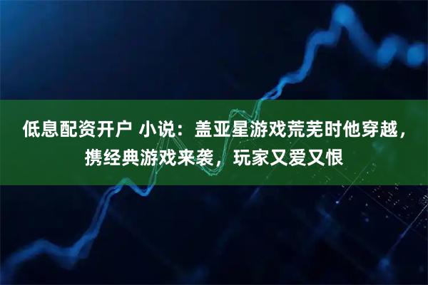 低息配资开户 小说：盖亚星游戏荒芜时他穿越，携经典游戏来袭，玩家又爱又恨