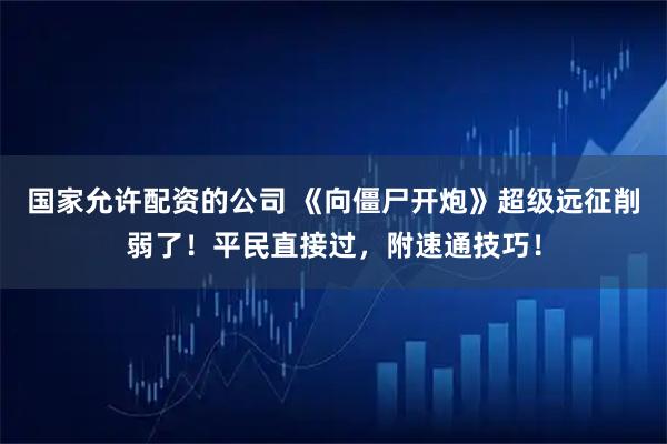 国家允许配资的公司 《向僵尸开炮》超级远征削弱了！平民直接过，附速通技巧！