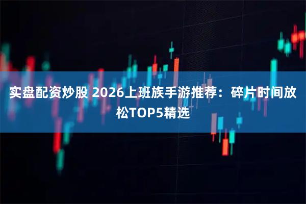 实盘配资炒股 2026上班族手游推荐：碎片时间放松TOP5精选