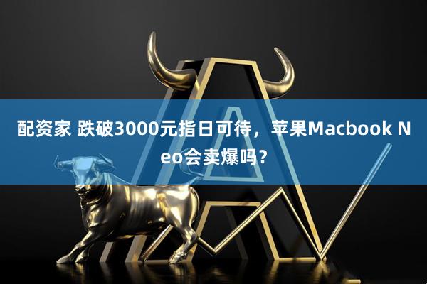 配资家 跌破3000元指日可待，苹果Macbook Neo会卖爆吗？