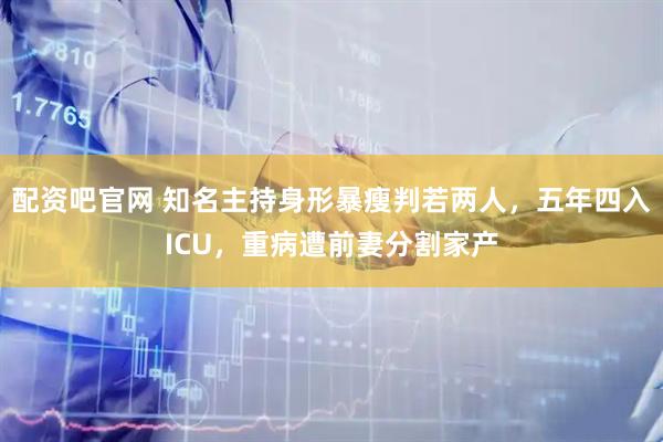 配资吧官网 知名主持身形暴瘦判若两人，五年四入ICU，重病遭前妻分割家产