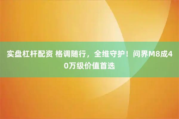 实盘杠杆配资 格调随行,全维守护!问界M8成40万级价值首选
